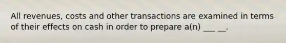 All revenues, costs and other transactions are examined in terms of their effects on cash in order to prepare a(n) ___ __.