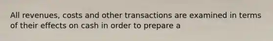 All revenues, costs and other transactions are examined in terms of their effects on cash in order to prepare a