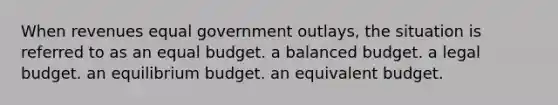 When revenues equal government outlays, the situation is referred to as an equal budget. a balanced budget. a legal budget. an equilibrium budget. an equivalent budget.