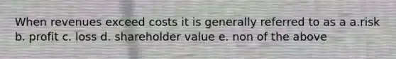 When revenues exceed costs it is generally referred to as a a.risk b. profit c. loss d. shareholder value e. non of the above