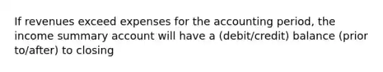 If revenues exceed expenses for the accounting period, the income summary account will have a (debit/credit) balance (prior to/after) to closing