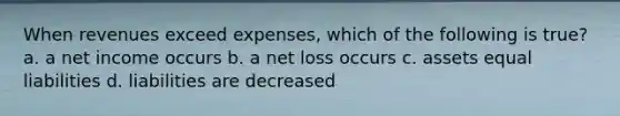 When revenues exceed expenses, which of the following is true? a. a net income occurs b. a net loss occurs c. assets equal liabilities d. liabilities are decreased