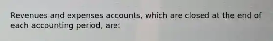 Revenues and expenses accounts, which are closed at the end of each accounting period, are: