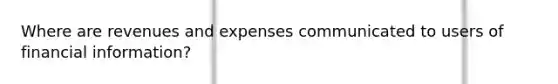 Where are revenues and expenses communicated to users of financial information?