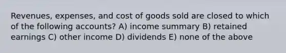 Revenues, expenses, and cost of goods sold are closed to which of the following accounts? A) income summary B) retained earnings C) other income D) dividends E) none of the above