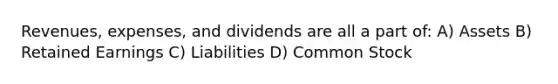 Revenues, expenses, and dividends are all a part of: A) Assets B) Retained Earnings C) Liabilities D) Common Stock