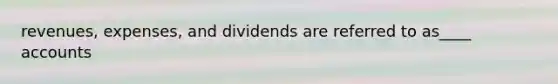 revenues, expenses, and dividends are referred to as____ accounts