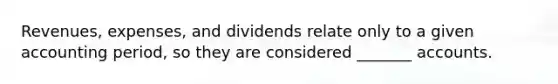 Revenues, expenses, and dividends relate only to a given accounting period, so they are considered _______ accounts.