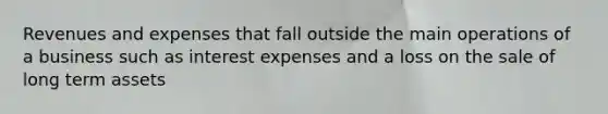 Revenues and expenses that fall outside the main operations of a business such as interest expenses and a loss on the sale of long term assets