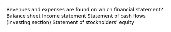 Revenues and expenses are found on which financial statement? Balance sheet Income statement Statement of cash flows (investing section) Statement of stockholders' equity