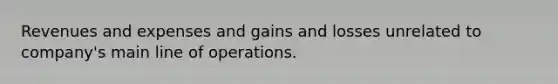 Revenues and expenses and gains and losses unrelated to company's main line of operations.