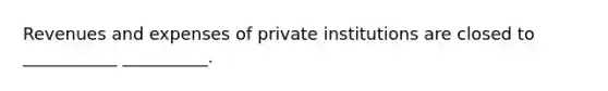 Revenues and expenses of private institutions are closed to ___________ __________.