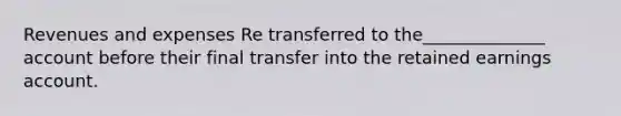 Revenues and expenses Re transferred to the______________ account before their final transfer into the retained earnings account.