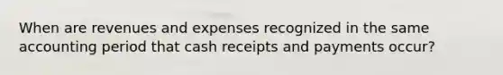 When are revenues and expenses recognized in the same accounting period that cash receipts and payments occur?