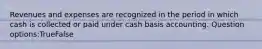 Revenues and expenses are recognized in the period in which cash is collected or paid under cash basis accounting. Question options:TrueFalse