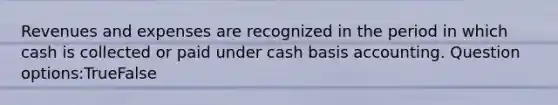 Revenues and expenses are recognized in the period in which cash is collected or paid under cash basis accounting. Question options:TrueFalse