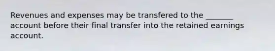 Revenues and expenses may be transfered to the _______ account before their final transfer into the retained earnings account.