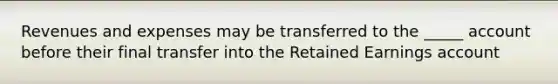 Revenues and expenses may be transferred to the _____ account before their final transfer into the <a href='https://www.questionai.com/knowledge/k1NTs3SUDy-retained-earnings' class='anchor-knowledge'>retained earnings</a> account