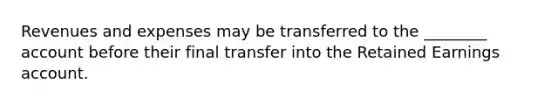 Revenues and expenses may be transferred to the​ ________ account before their final transfer into the Retained Earnings account.