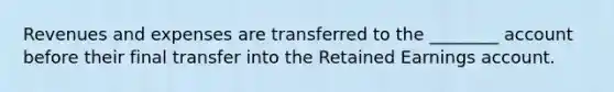 Revenues and expenses are transferred to the​ ________ account before their final transfer into the Retained Earnings account.