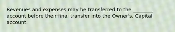 Revenues and expenses may be transferred to the​ ________ account before their final transfer into the​ Owner's, Capital account.