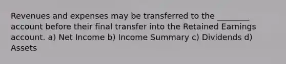 Revenues and expenses may be transferred to the ________ account before their final transfer into the Retained Earnings account. a) Net Income b) Income Summary c) Dividends d) Assets