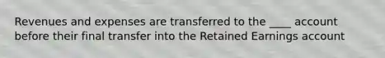 Revenues and expenses are transferred to the ____ account before their final transfer into the Retained Earnings account