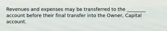 Revenues and expenses may be transferred to the​ ________ account before their final transfer into the​ Owner, Capital account.