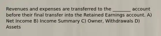 Revenues and expenses are transferred to the ________ account before their final transfer into the Retained Earnings account. A) Net Income B) Income Summary C) Owner, Withdrawals D) Assets