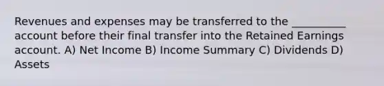 Revenues and expenses may be transferred to the __________ account before their final transfer into the Retained Earnings account. A) Net Income B) Income Summary C) Dividends D) Assets