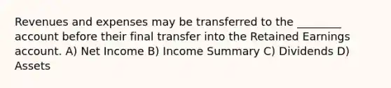 Revenues and expenses may be transferred to the ________ account before their final transfer into the Retained Earnings account. A) Net Income B) Income Summary C) Dividends D) Assets