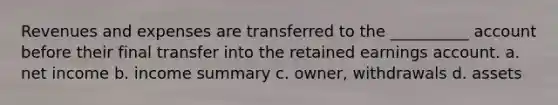 Revenues and expenses are transferred to the __________ account before their final transfer into the retained earnings account. a. net income b. income summary c. owner, withdrawals d. assets