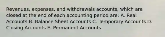 Revenues, expenses, and withdrawals accounts, which are closed at the end of each accounting period are: A. Real Accounts B. Balance Sheet Accounts C. Temporary Accounts D. Closing Accounts E. Permanent Accounts