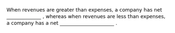 When revenues are greater than expenses, a company has net ______________ , whereas when revenues are less than expenses, a company has a net ______________________ .