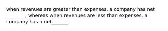 when revenues are greater than expenses, a company has net ________, whereas when revenues are less than expenses, a company has a net_______.