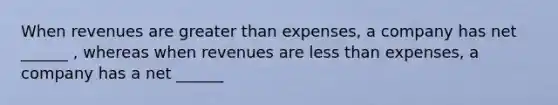 When revenues are <a href='https://www.questionai.com/knowledge/ktgHnBD4o3-greater-than' class='anchor-knowledge'>greater than</a> expenses, a company has net ______ , whereas when revenues are <a href='https://www.questionai.com/knowledge/k7BtlYpAMX-less-than' class='anchor-knowledge'>less than</a> expenses, a company has a net ______