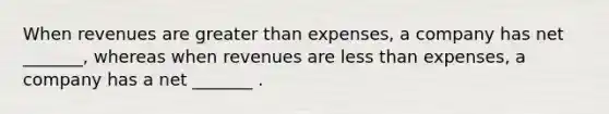 When revenues are greater than expenses, a company has net _______, whereas when revenues are less than expenses, a company has a net _______ .