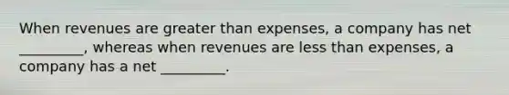 When revenues are greater than expenses, a company has net _________, whereas when revenues are less than expenses, a company has a net _________.