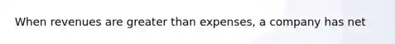 When revenues are greater than expenses, a company has net