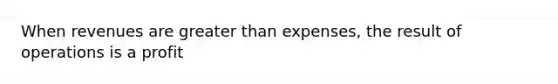 When revenues are greater than expenses, the result of operations is a profit