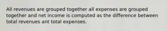 All revenues are grouped together all expenses are grouped together and net income is computed as the difference between total revenues ant total expenses.