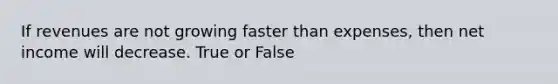 If revenues are not growing faster than expenses, then net income will decrease. True or False