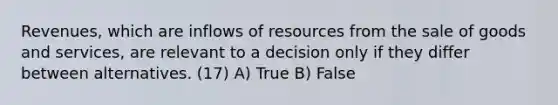 Revenues, which are inflows of resources from the sale of goods and services, are relevant to a decision only if they differ between alternatives. (17) A) True B) False