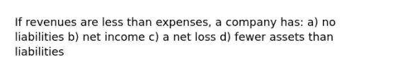 If revenues are less than expenses, a company has: a) no liabilities b) net income c) a net loss d) fewer assets than liabilities