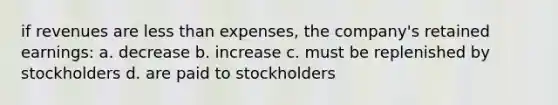 if revenues are less than expenses, the company's retained earnings: a. decrease b. increase c. must be replenished by stockholders d. are paid to stockholders