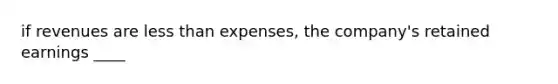 if revenues are less than expenses, the company's retained earnings ____