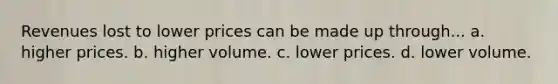 Revenues lost to lower prices can be made up through... a. higher prices. b. higher volume. c. lower prices. d. lower volume.