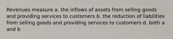 Revenues measure a. the inflows of assets from selling goods and providing services to customers b. the reduction of liabilities from selling goods and providing services to customers d. both a and b