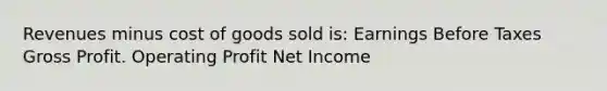 Revenues minus cost of goods sold is: Earnings Before Taxes Gross Profit. Operating Profit Net Income