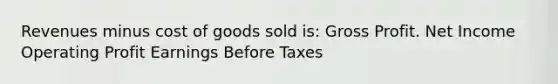 Revenues minus cost of goods sold is: Gross Profit. Net Income Operating Profit Earnings Before Taxes